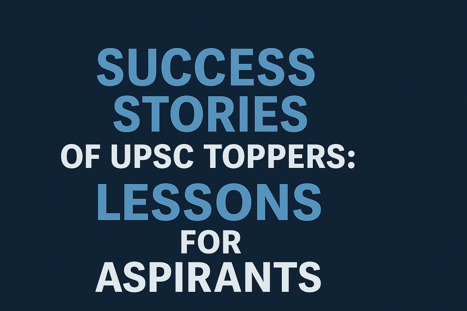 SUCCESS STORIES OF UPSC TOPPERS: LESSONS FOR ASPIRANTS